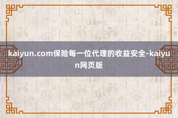 kaiyun.com保险每一位代理的收益安全-kaiyun网页版