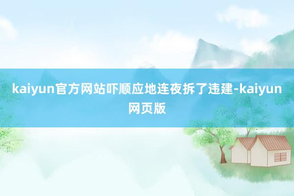 kaiyun官方网站吓顺应地连夜拆了违建-kaiyun网页版