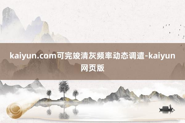 kaiyun.com可完竣清灰频率动态调遣-kaiyun网页版