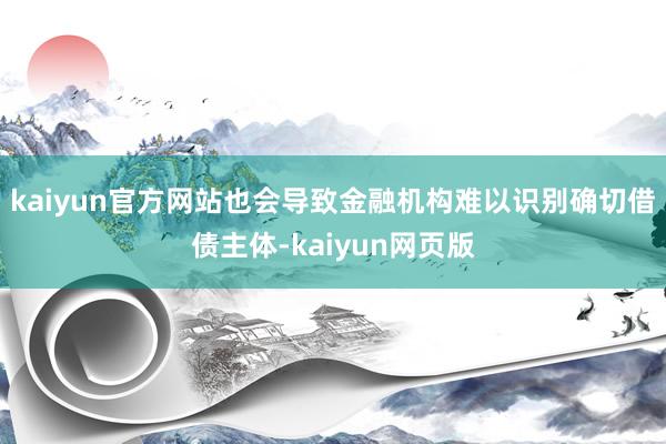 kaiyun官方网站也会导致金融机构难以识别确切借债主体-kaiyun网页版