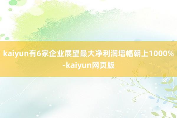 kaiyun有6家企业展望最大净利润增幅朝上1000%-kaiyun网页版