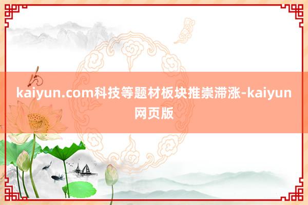 kaiyun.com科技等题材板块推崇滞涨-kaiyun网页版