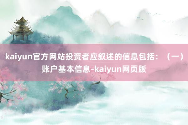 kaiyun官方网站投资者应叙述的信息包括：（一）账户基本信息-kaiyun网页版