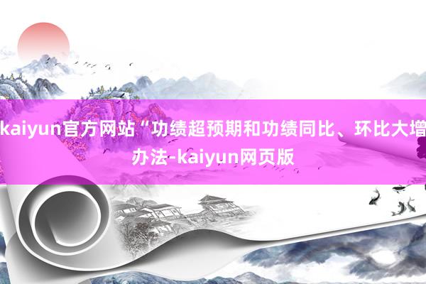 kaiyun官方网站“功绩超预期和功绩同比、环比大增办法-kaiyun网页版