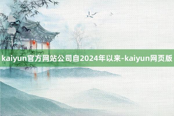 kaiyun官方网站公司自2024年以来-kaiyun网页版