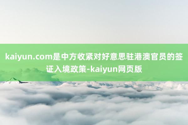 kaiyun.com是中方收紧对好意思驻港澳官员的签证入境政策-kaiyun网页版