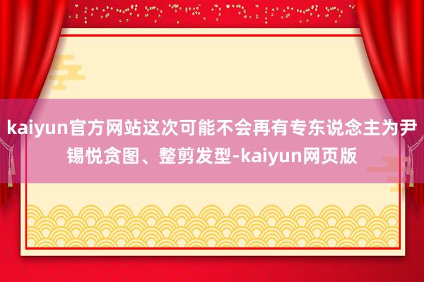 kaiyun官方网站这次可能不会再有专东说念主为尹锡悦贪图、整剪发型-kaiyun网页版