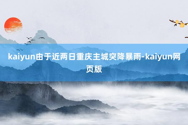 kaiyun由于近两日重庆主城突降暴雨-kaiyun网页版