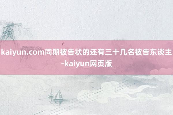 kaiyun.com同期被告状的还有三十几名被告东谈主-kaiyun网页版