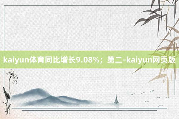 kaiyun体育同比增长9.08%；第二-kaiyun网页版
