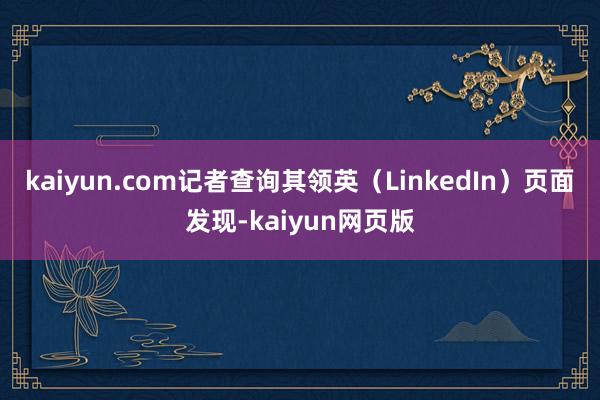 kaiyun.com记者查询其领英（LinkedIn）页面发现-kaiyun网页版