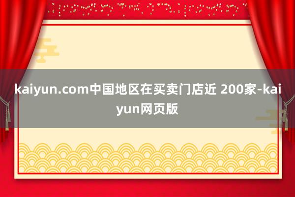 kaiyun.com中国地区在买卖门店近 200家-kaiyun网页版