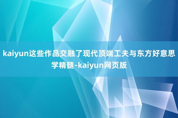 kaiyun这些作品交融了现代顶端工夫与东方好意思学精髓-kaiyun网页版