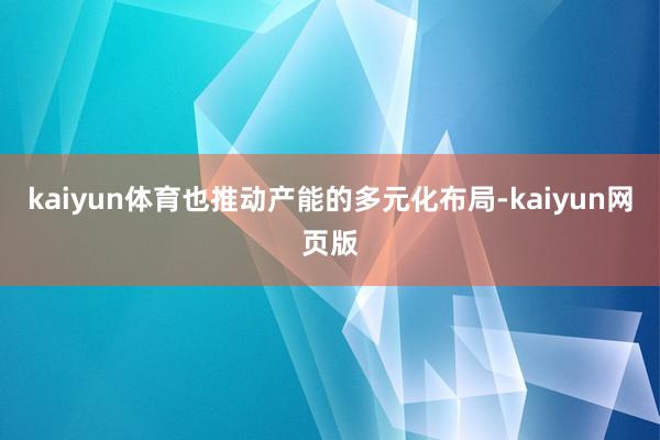 kaiyun体育也推动产能的多元化布局-kaiyun网页版
