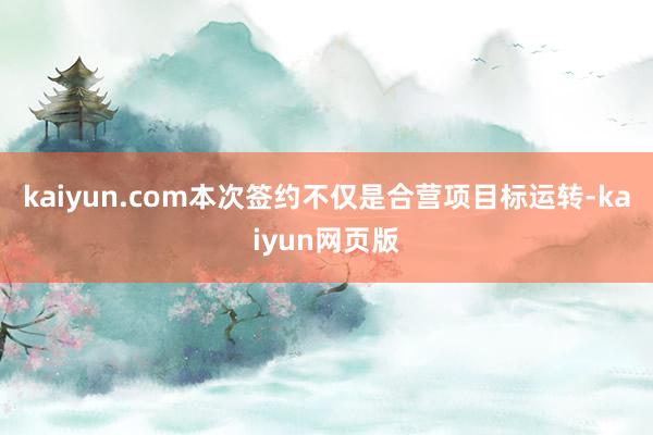 kaiyun.com　　本次签约不仅是合营项目标运转-kaiyun网页版