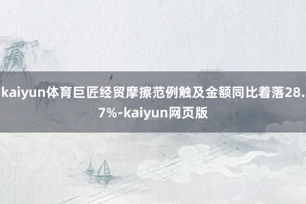 kaiyun体育巨匠经贸摩擦范例触及金额同比着落28.7%-kaiyun网页版
