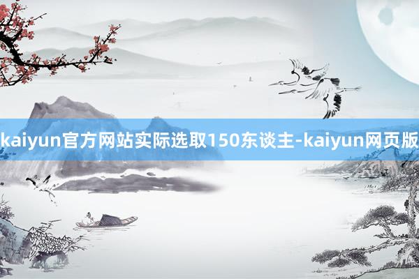 kaiyun官方网站实际选取150东谈主-kaiyun网页版