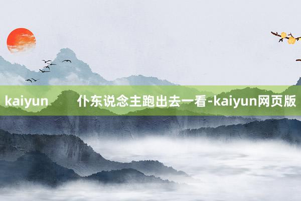 kaiyun 仆东说念主跑出去一看-kaiyun网页版