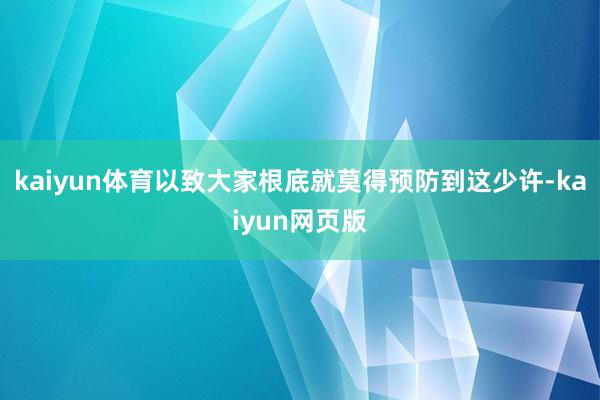 kaiyun体育以致大家根底就莫得预防到这少许-kaiyun网页版