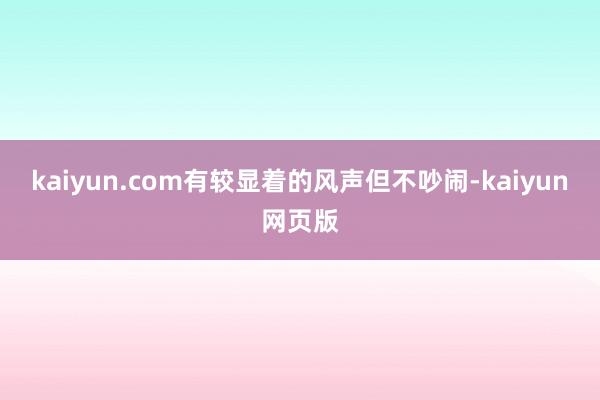 kaiyun.com有较显着的风声但不吵闹-kaiyun网页版