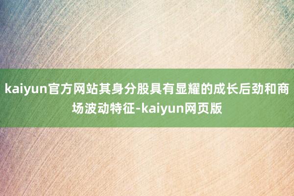 kaiyun官方网站其身分股具有显耀的成长后劲和商场波动特征-kaiyun网页版