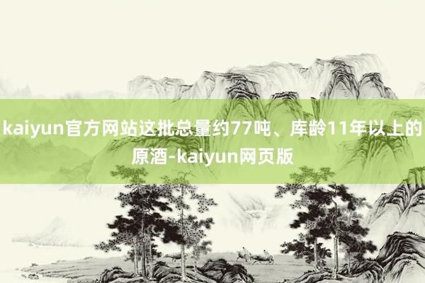 kaiyun官方网站这批总量约77吨、库龄11年以上的原酒-kaiyun网页版