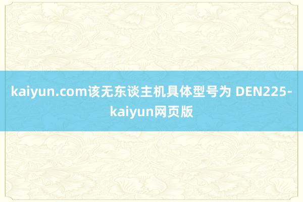 kaiyun.com该无东谈主机具体型号为 DEN225-kaiyun网页版