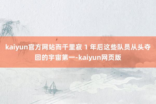 kaiyun官方网站而千里寂 1 年后这些队员从头夺回的宇宙第一-kaiyun网页版
