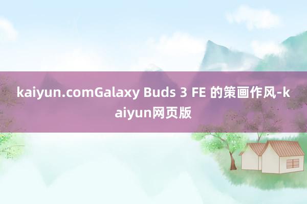 kaiyun.comGalaxy Buds 3 FE 的策画作风-kaiyun网页版