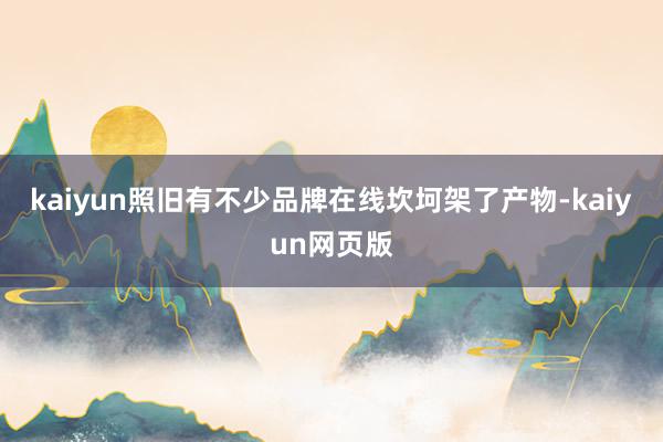 kaiyun照旧有不少品牌在线坎坷架了产物-kaiyun网页版