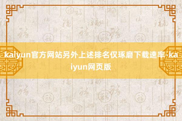 kaiyun官方网站另外上述排名仅琢磨下载速率-kaiyun网页版