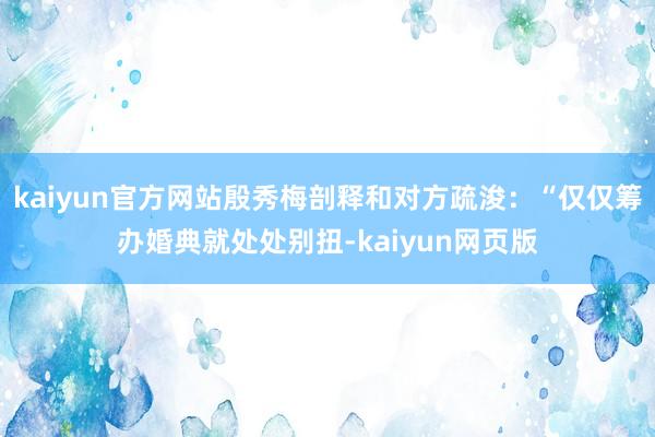 kaiyun官方网站殷秀梅剖释和对方疏浚：“仅仅筹办婚典就处处别扭-kaiyun网页版