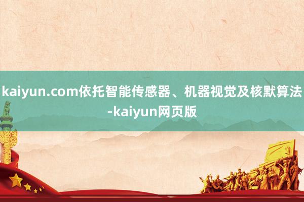kaiyun.com依托智能传感器、机器视觉及核默算法-kaiyun网页版
