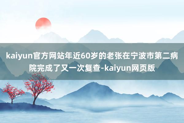 kaiyun官方网站年近60岁的老张在宁波市第二病院完成了又一次复查-kaiyun网页版