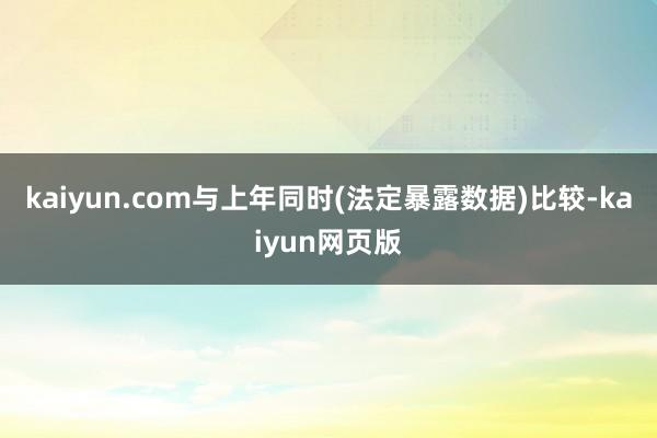 kaiyun.com与上年同时(法定暴露数据)比较-kaiyun网页版