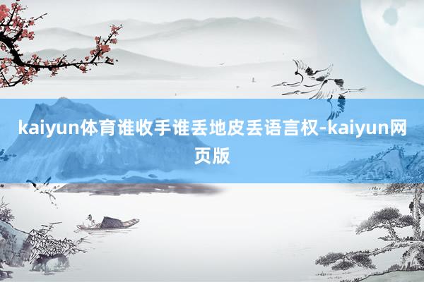 kaiyun体育谁收手谁丢地皮丢语言权-kaiyun网页版