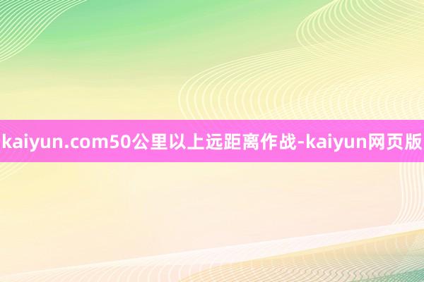 kaiyun.com50公里以上远距离作战-kaiyun网页版