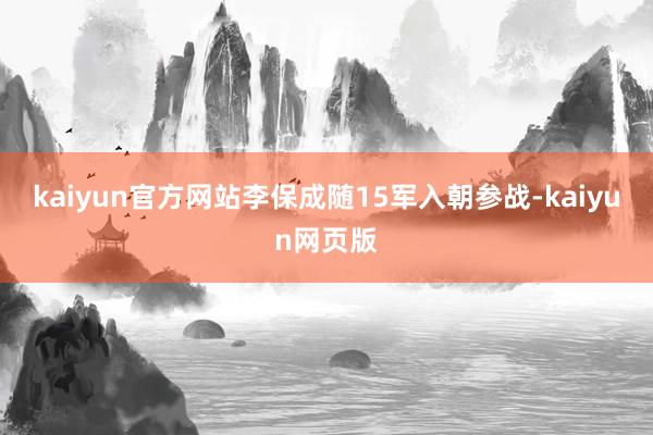 kaiyun官方网站李保成随15军入朝参战-kaiyun网页版