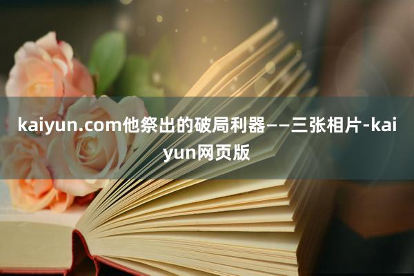 kaiyun.com他祭出的破局利器——三张相片-kaiyun网页版