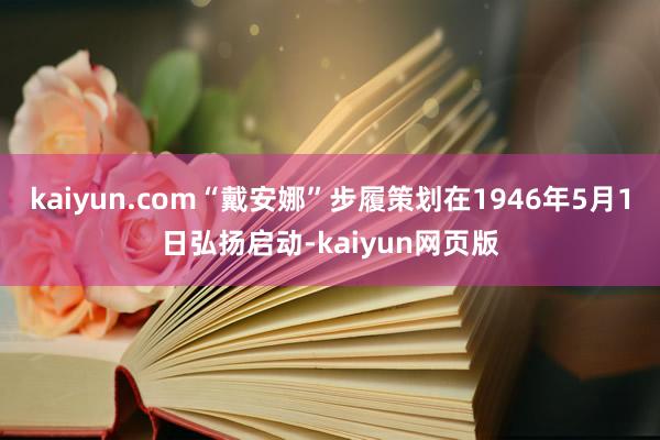 kaiyun.com“戴安娜”步履策划在1946年5月1日弘扬启动-kaiyun网页版