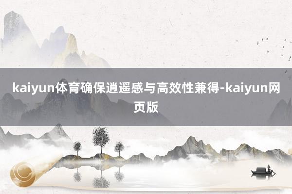 kaiyun体育确保逍遥感与高效性兼得-kaiyun网页版