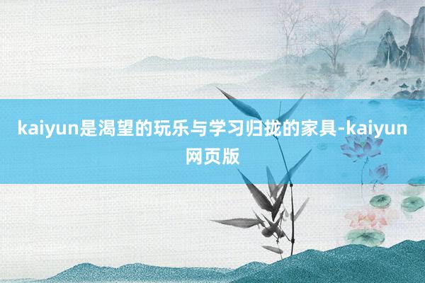 kaiyun是渴望的玩乐与学习归拢的家具-kaiyun网页版