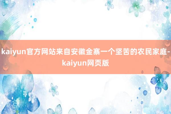kaiyun官方网站来自安徽金寨一个坚苦的农民家庭-kaiyun网页版