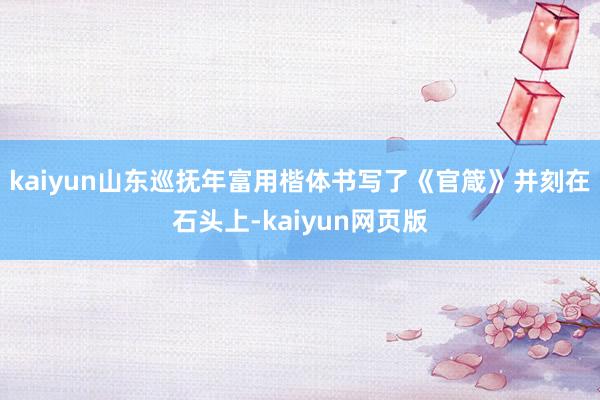 kaiyun山东巡抚年富用楷体书写了《官箴》并刻在石头上-kaiyun网页版