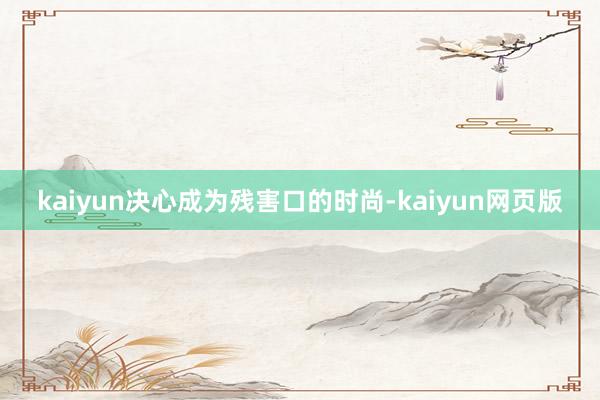 kaiyun决心成为残害口的时尚-kaiyun网页版