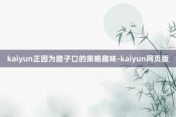 kaiyun正因为腊子口的策略趣味-kaiyun网页版