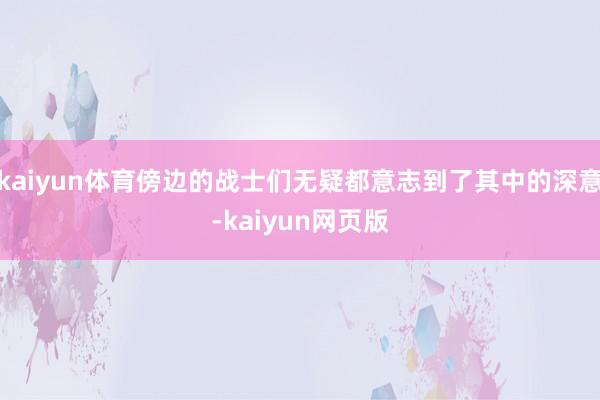 kaiyun体育傍边的战士们无疑都意志到了其中的深意-kaiyun网页版