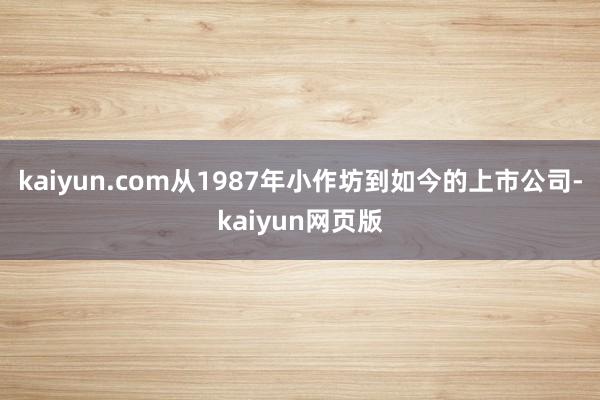 kaiyun.com 从1987年小作坊到如今的上市公司-kaiyun网页版