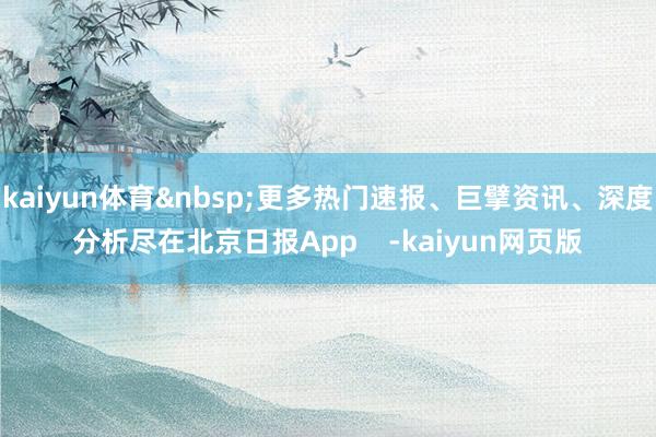 kaiyun体育&nbsp;更多热门速报、巨擘资讯、深度分析尽在北京日报App    -kaiyun网页版