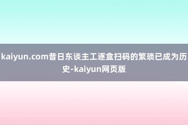 kaiyun.com昔日东谈主工逐盒扫码的繁琐已成为历史-kaiyun网页版